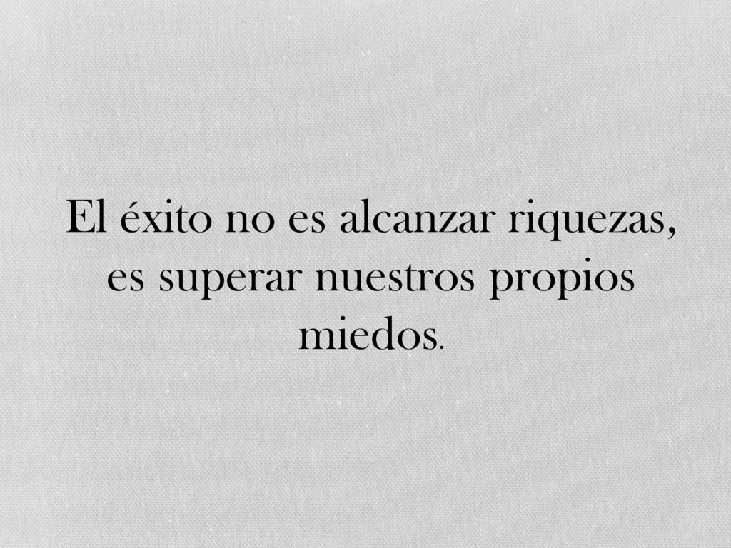 El éxito no es alcanzar riquezas, es superar nuestros propios miedos.