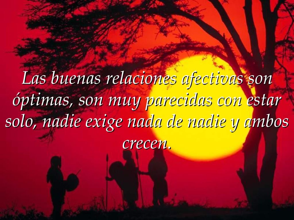 Las buenas relaciones afectivas son óptimas, son muy parecidas con estar solo, nadie exige nada de nadie y ambos crecen.