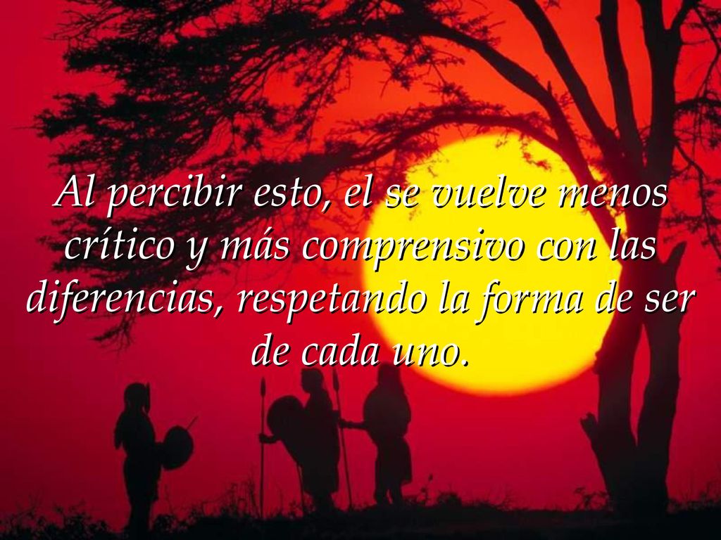 Al percibir esto, el se vuelve menos crítico y más comprensivo con las diferencias, respetando la forma de ser de cada uno.