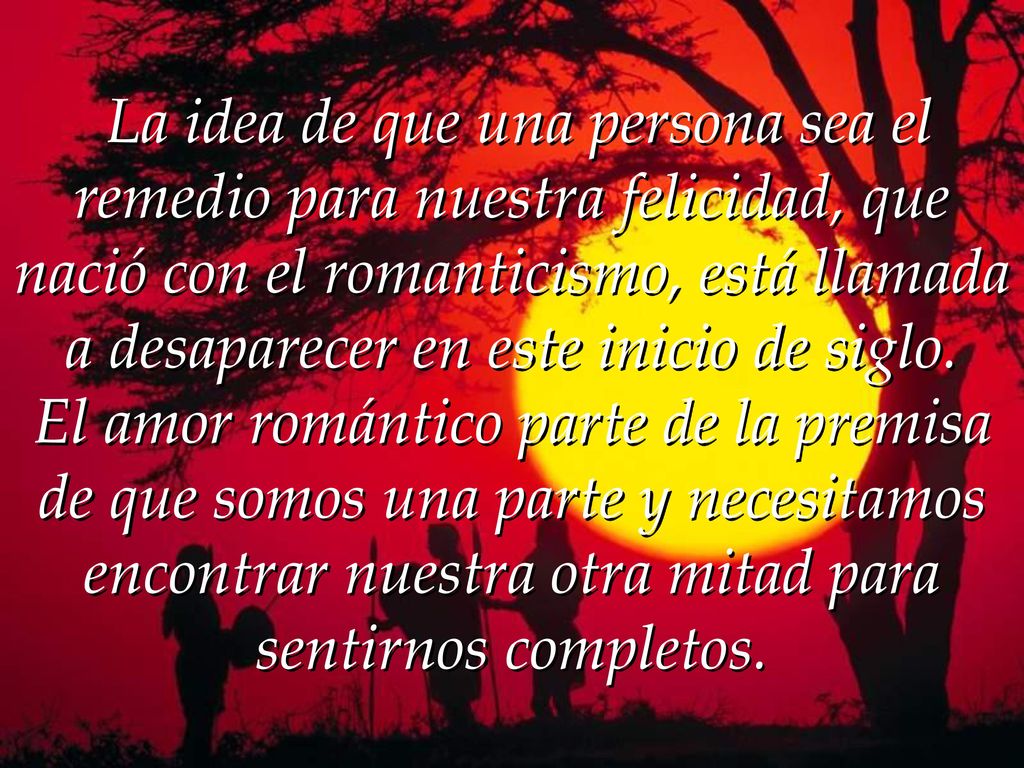La idea de que una persona sea el remedio para nuestra felicidad, que nació con el romanticismo, está llamada a desaparecer en este inicio de siglo.