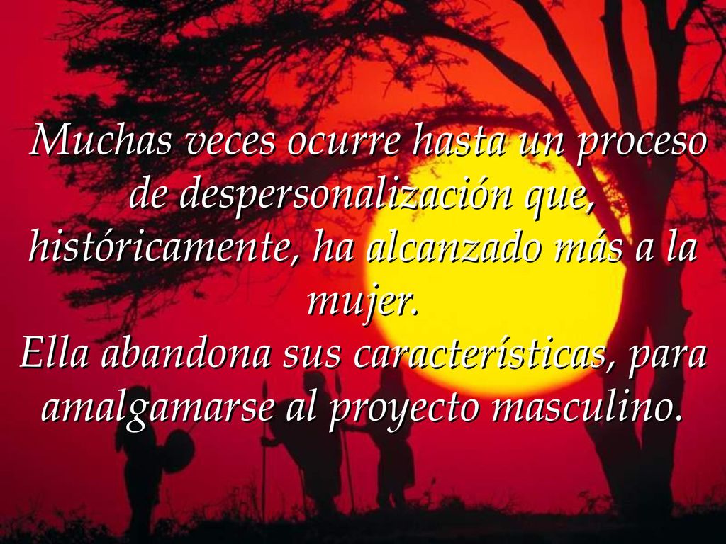 Muchas veces ocurre hasta un proceso de despersonalización que, históricamente, ha alcanzado más a la mujer.