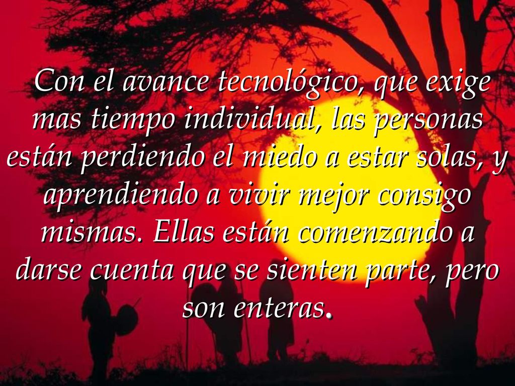 Con el avance tecnológico, que exige mas tiempo individual, las personas están perdiendo el miedo a estar solas, y aprendiendo a vivir mejor consigo mismas.