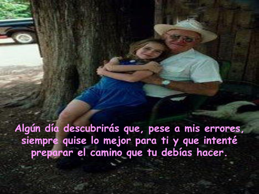 Algún día descubrirás que, pese a mis errores, siempre quise lo mejor para ti y que intenté preparar el camino que tu debías hacer.