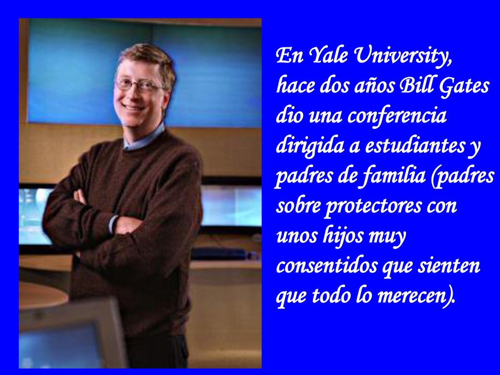 En Yale University, hace dos años Bill Gates dio una conferencia dirigida a estudiantes y padres de familia (padres sobre protectores con unos hijos muy consentidos que sienten que todo lo merecen).