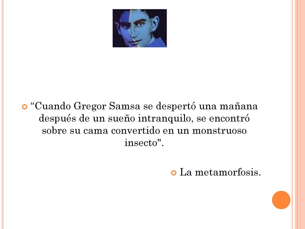 Cuando Gregor Samsa se despertó una mañana después de un sueño intranquilo, se encontró sobre su cama convertido en un monstruoso insecto .