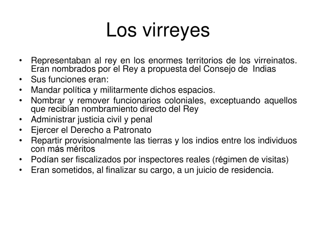 Los virreyes Representaban al rey en los enormes territorios de los virreinatos. Eran nombrados por el Rey a propuesta del Consejo de Indias.