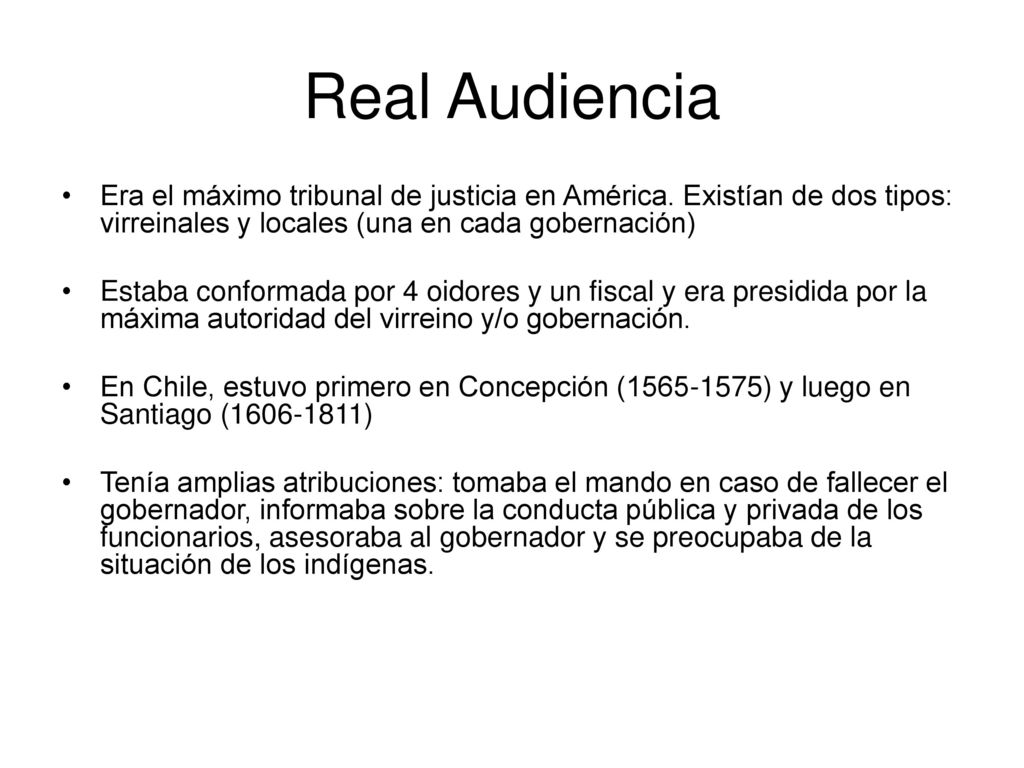 Real Audiencia Era el máximo tribunal de justicia en América. Existían de dos tipos: virreinales y locales (una en cada gobernación)