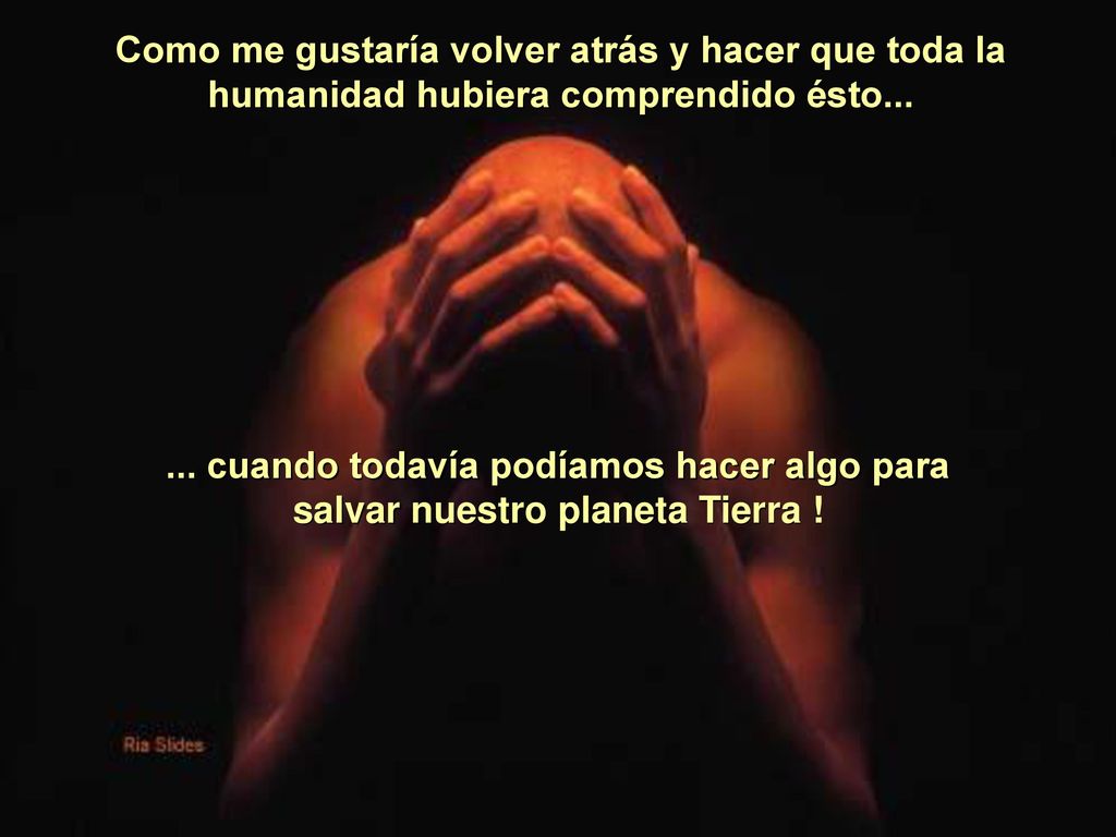 Como me gustaría volver atrás y hacer que toda la humanidad hubiera comprendido ésto...