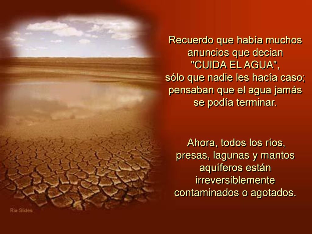 Recuerdo que había muchos anuncios que decian CUIDA EL AGUA , sólo que nadie les hacía caso; pensaban que el agua jamás se podía terminar.