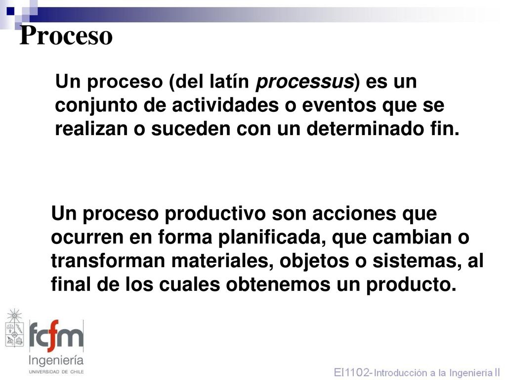 Proceso Un proceso (del latín processus) es un conjunto de actividades o eventos que se realizan o suceden con un determinado fin.