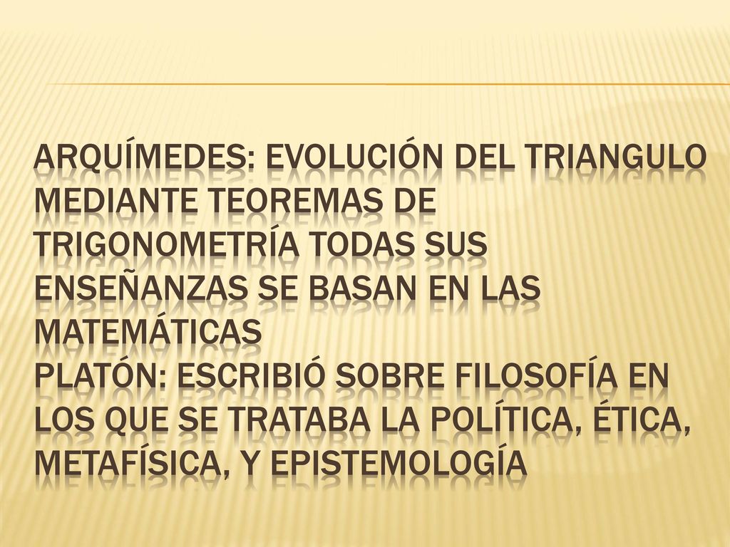 Arquímedes: evolución del triangulo mediante teoremas de trigonometría todas sus enseñanzas se basan en las matemáticas platón: escribió sobre filosofía en los que se trataba la política, ética, metafísica, y epistemología
