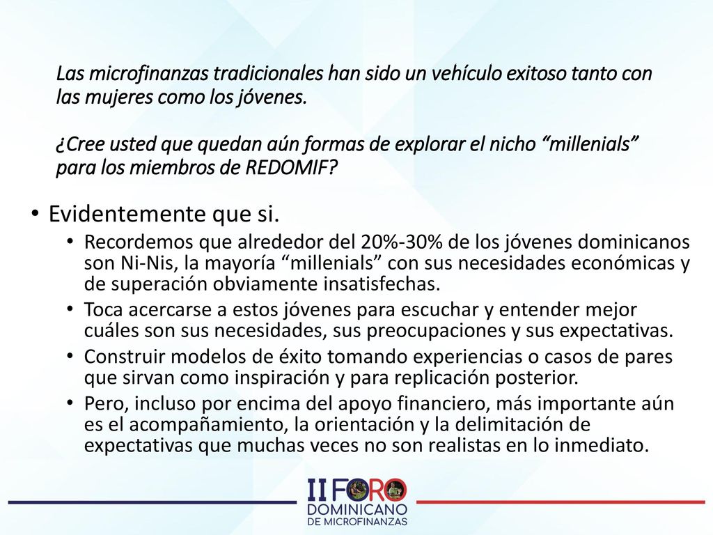 Las microfinanzas tradicionales han sido un vehículo exitoso tanto con las mujeres como los jóvenes. ¿Cree usted que quedan aún formas de explorar el nicho millenials para los miembros de REDOMIF
