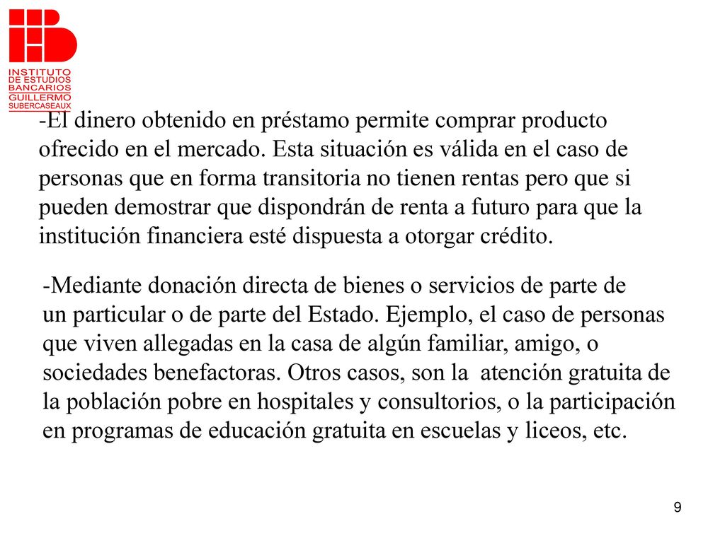 -El dinero obtenido en préstamo permite comprar producto ofrecido en el mercado. Esta situación es válida en el caso de personas que en forma transitoria no tienen rentas pero que si pueden demostrar que dispondrán de renta a futuro para que la institución financiera esté dispuesta a otorgar crédito.