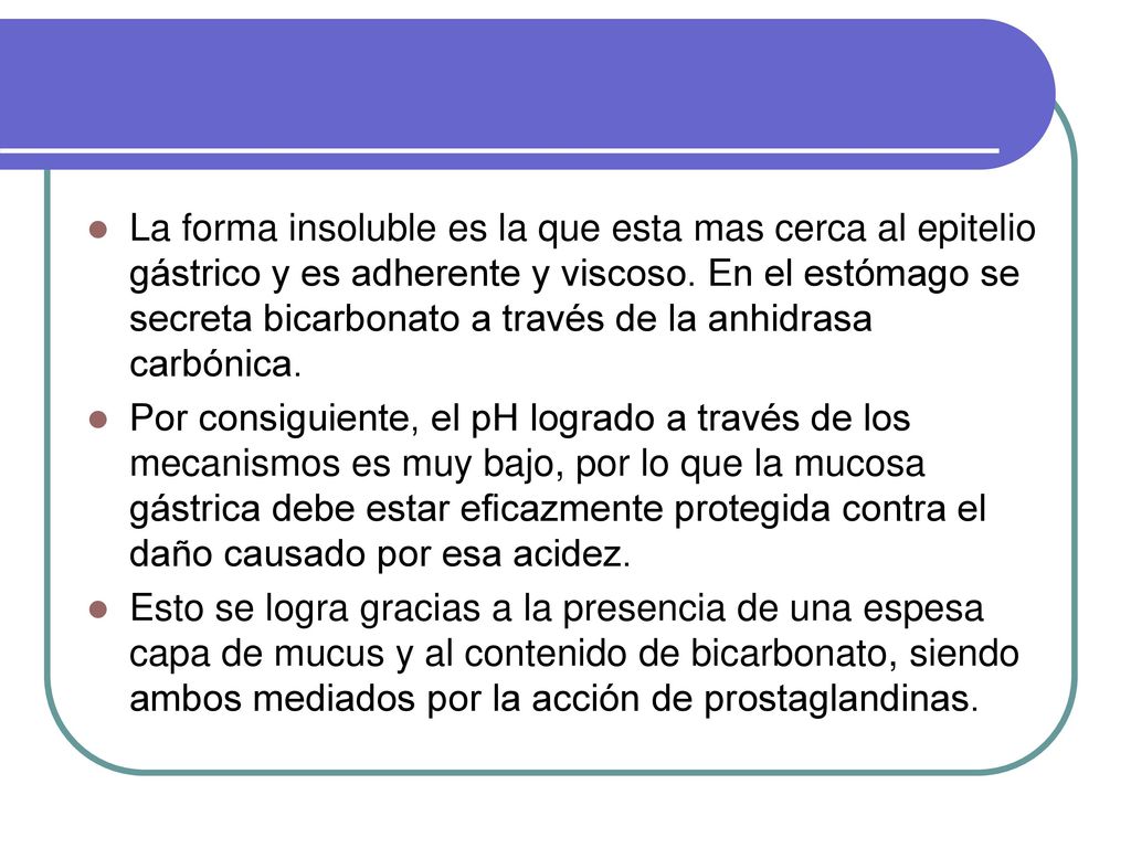 La forma insoluble es la que esta mas cerca al epitelio gástrico y es adherente y viscoso. En el estómago se secreta bicarbonato a través de la anhidrasa carbónica.