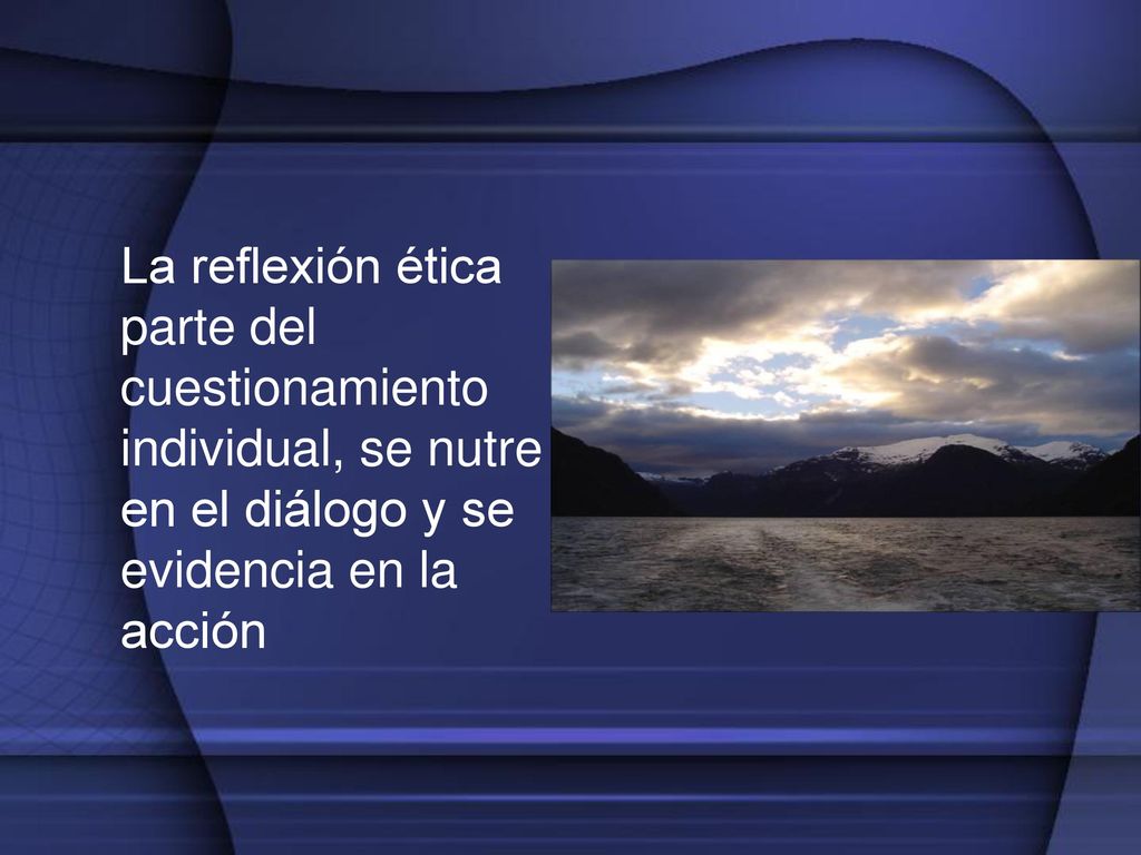 La reflexión ética parte del cuestionamiento individual, se nutre en el diálogo y se evidencia en la acción