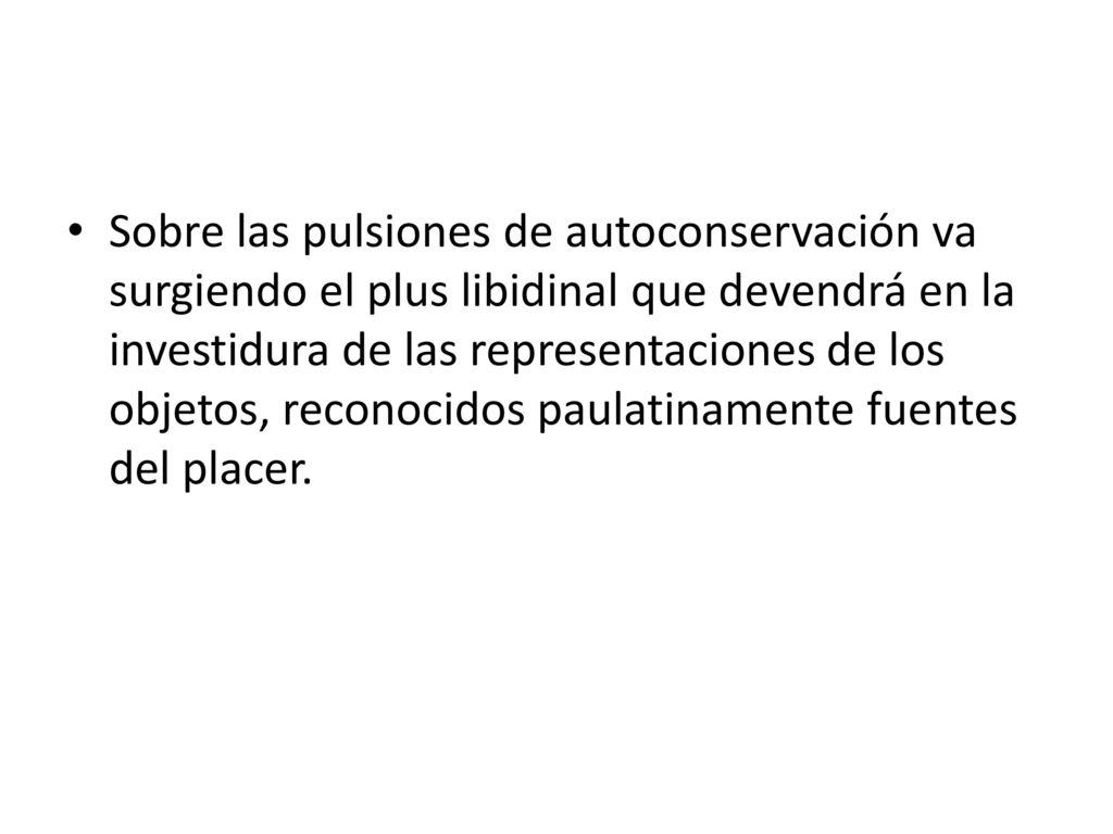 Sobre las pulsiones de autoconservación va surgiendo el plus libidinal que devendrá en la investidura de las representaciones de los objetos, reconocidos paulatinamente fuentes del placer.