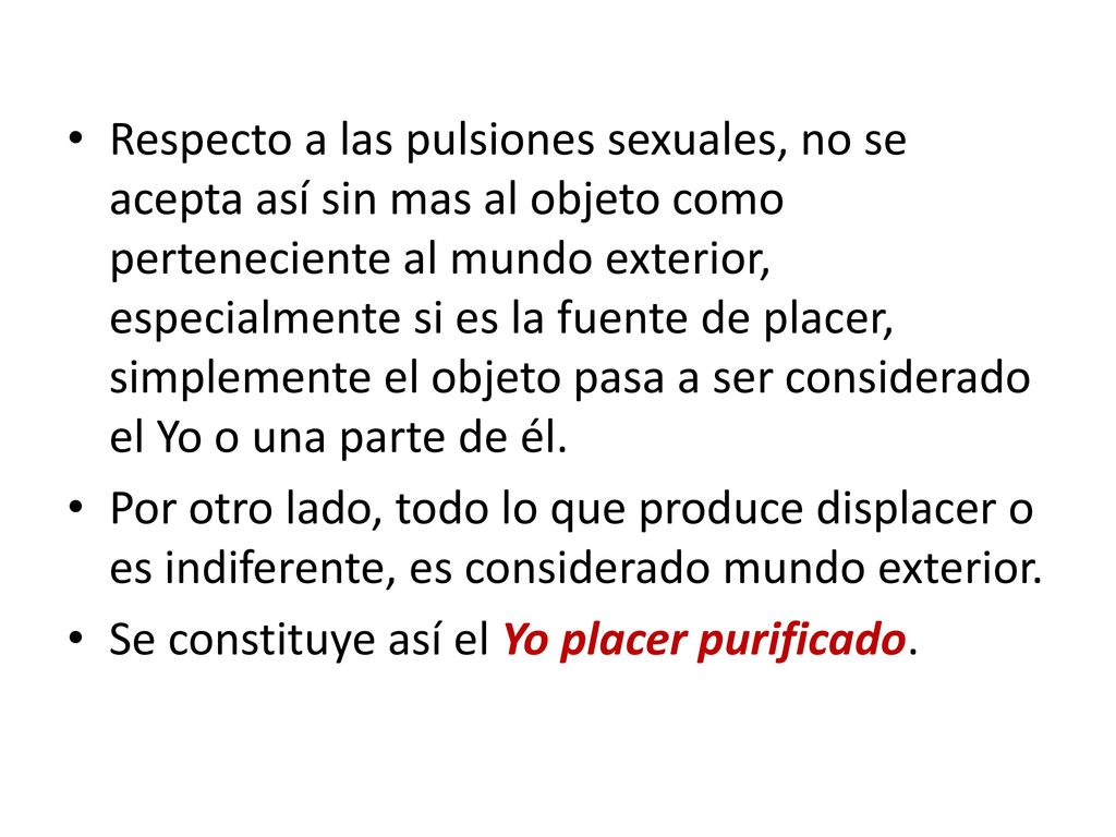 Respecto a las pulsiones sexuales, no se acepta así sin mas al objeto como perteneciente al mundo exterior, especialmente si es la fuente de placer, simplemente el objeto pasa a ser considerado el Yo o una parte de él.