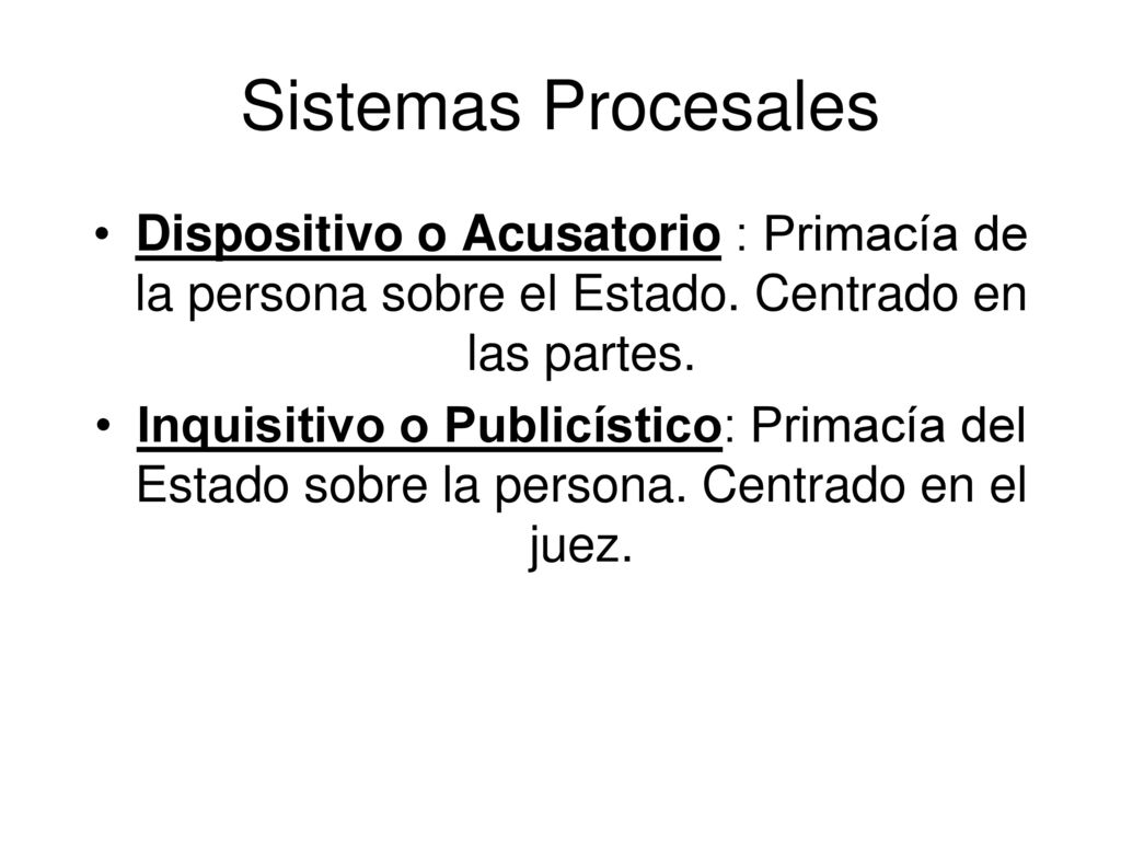 Sistemas Procesales Dispositivo o Acusatorio : Primacía de la persona sobre el Estado. Centrado en las partes.