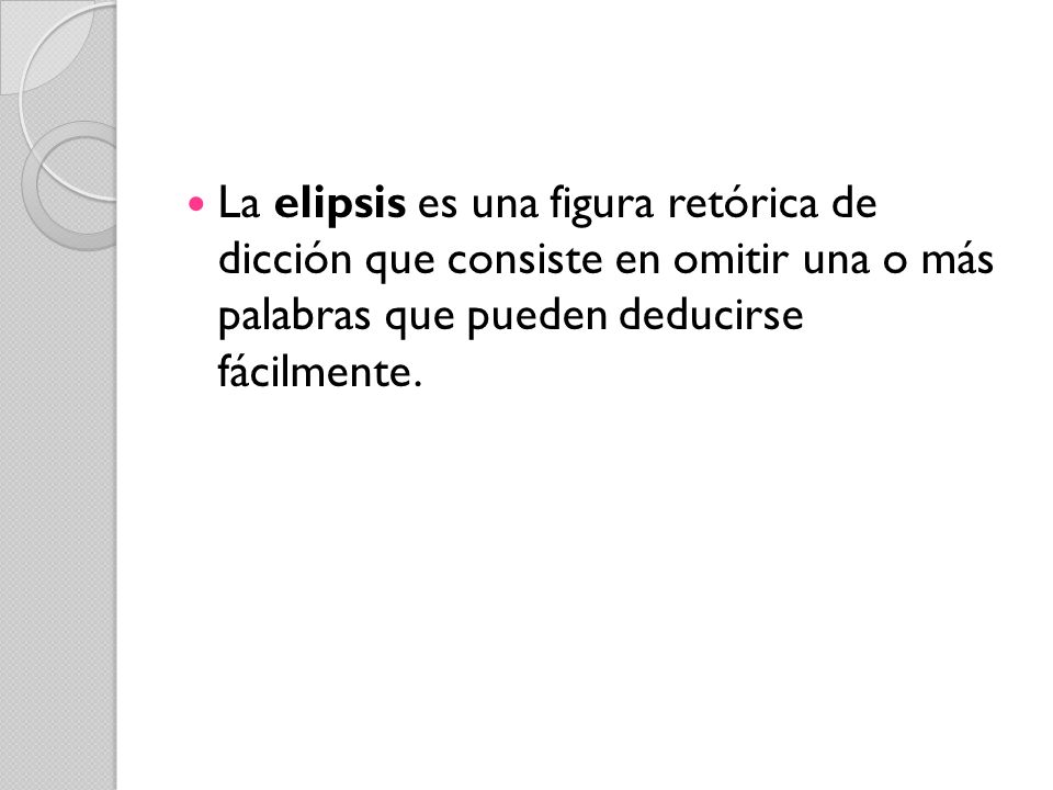 La elipsis es una figura retórica de dicción que consiste en omitir una o más palabras que pueden deducirse fácilmente.