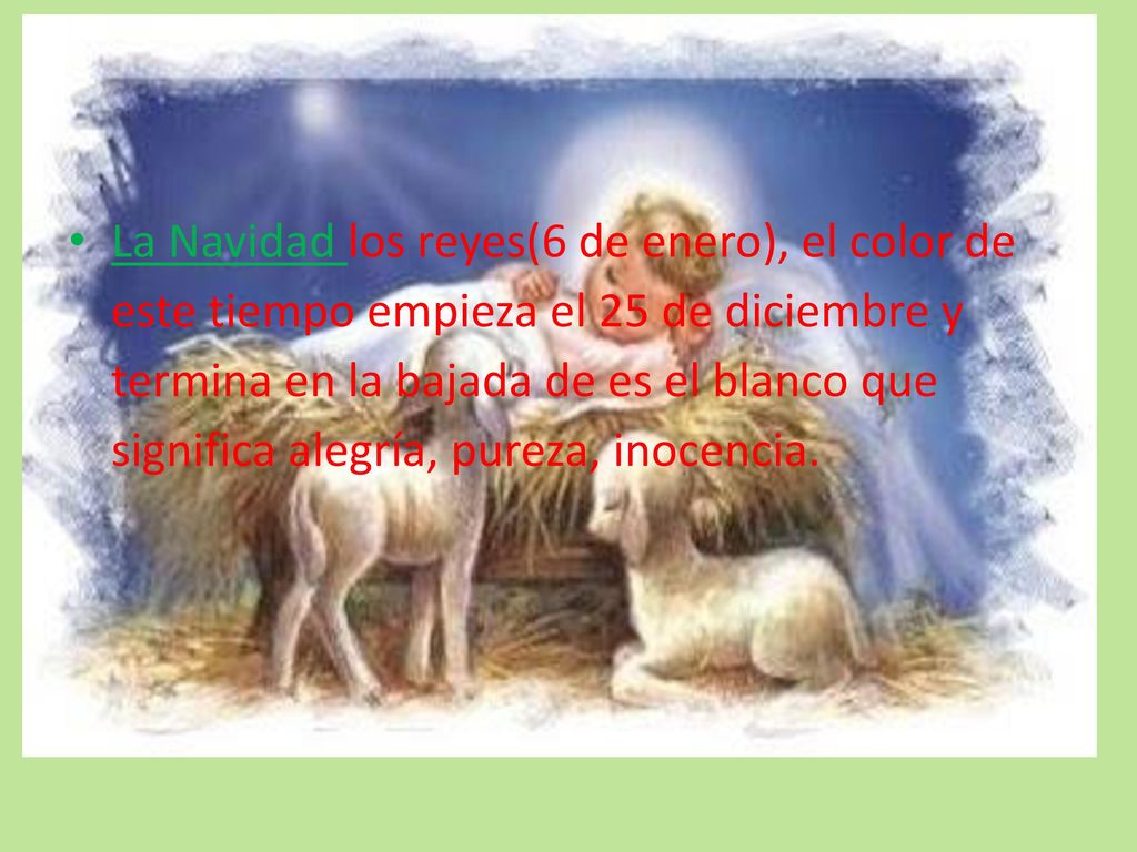 La Navidad los reyes(6 de enero), el color de este tiempo empieza el 25 de diciembre y termina en la bajada de es el blanco que significa alegría, pureza, inocencia.