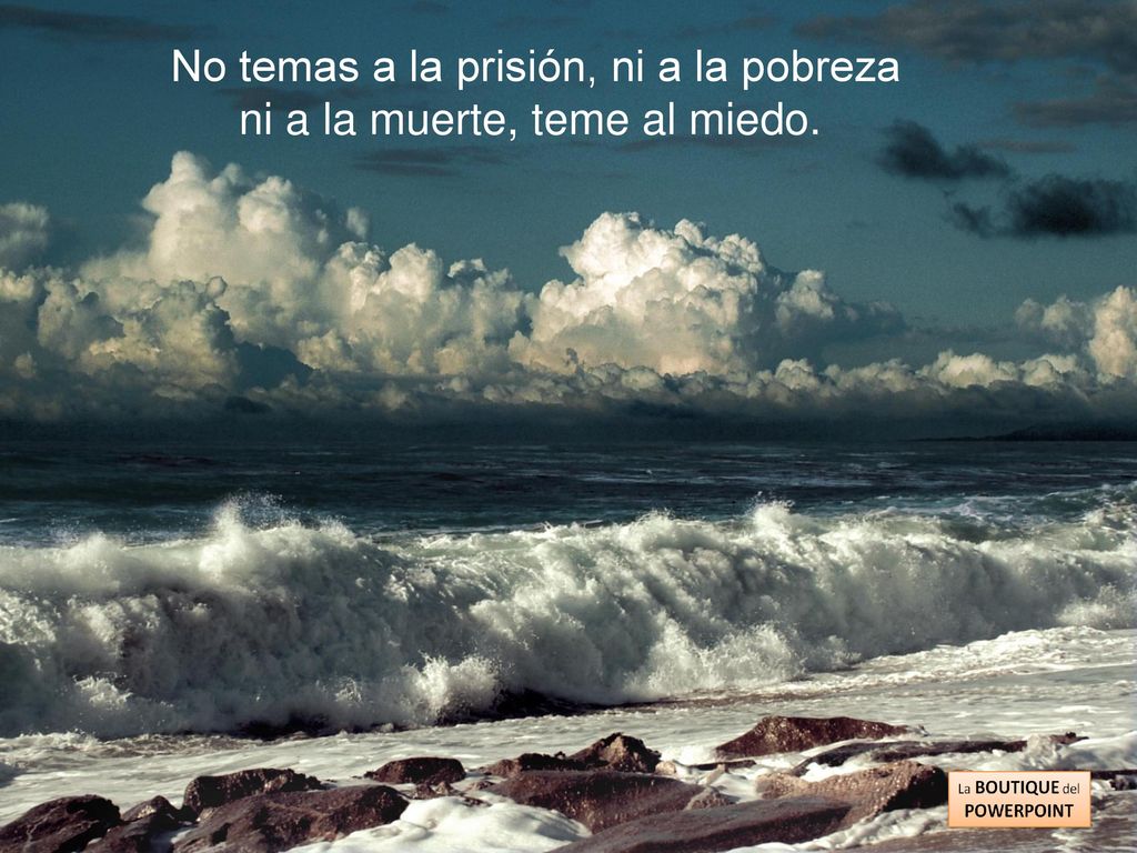 No temas a la prisión, ni a la pobreza ni a la muerte, teme al miedo.