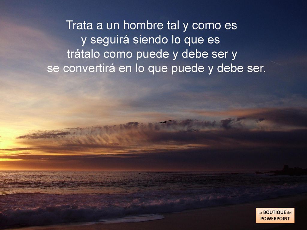 Trata a un hombre tal y como es. y seguirá siendo lo que es