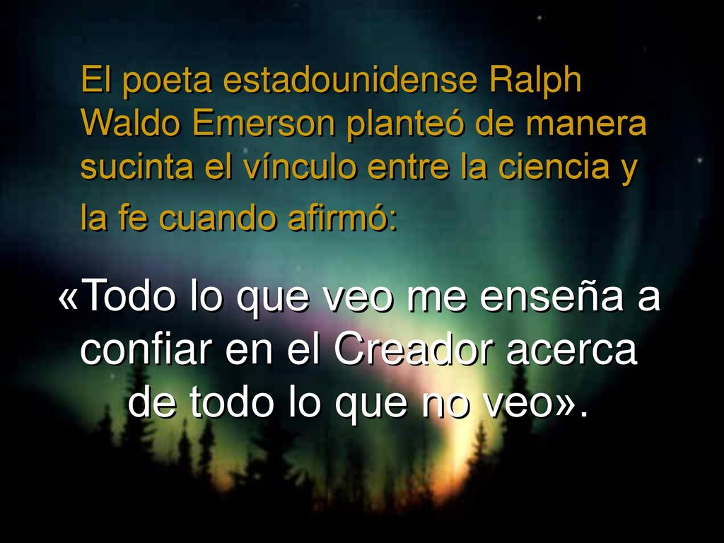 El poeta estadounidense Ralph Waldo Emerson planteó de manera sucinta el vínculo entre la ciencia y la fe cuando afirmó: