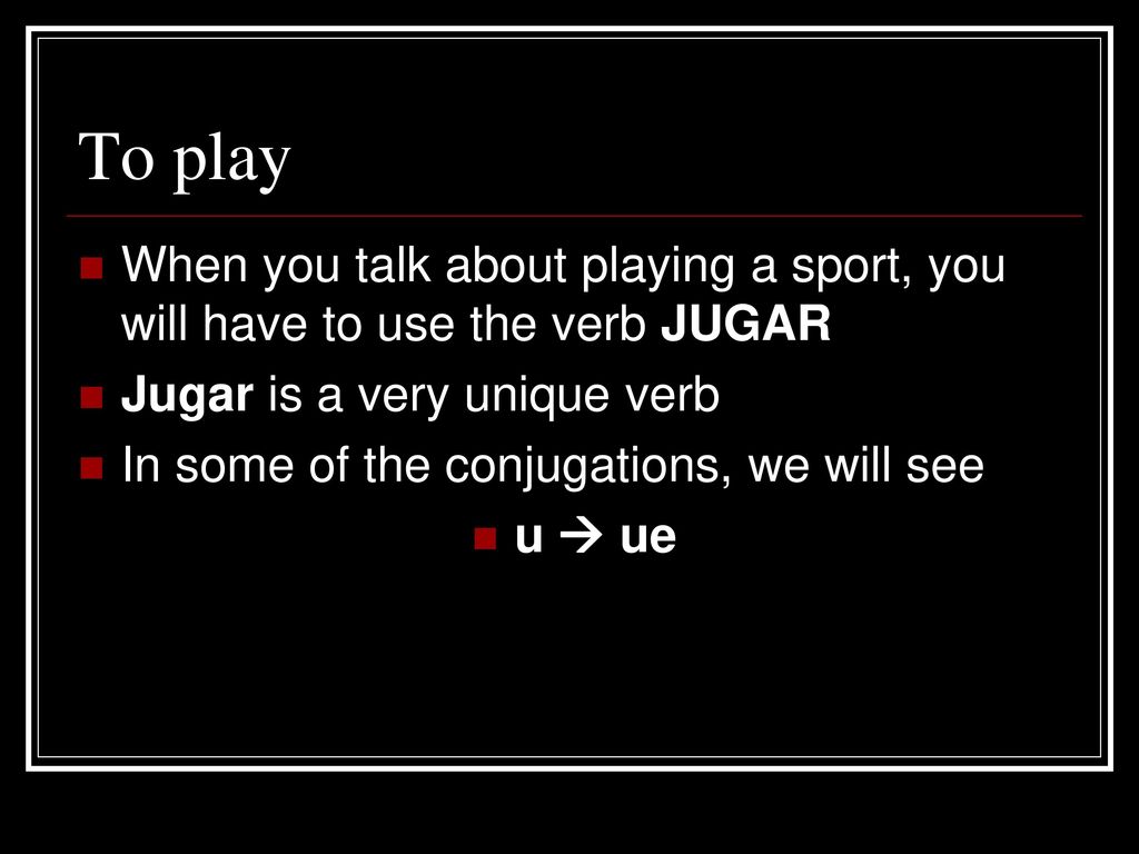 To play When you talk about playing a sport, you will have to use the verb JUGAR. Jugar is a very unique verb.