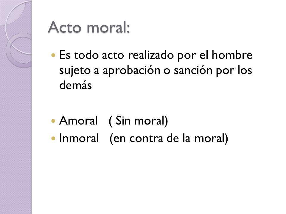 Acto moral: Es todo acto realizado por el hombre sujeto a aprobación o sanción por los demás. Amoral ( Sin moral)