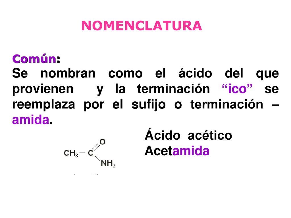 NOMENCLATURA Común: Se nombran como el ácido del que provienen y la terminación ico se reemplaza por el sufijo o terminación –amida.