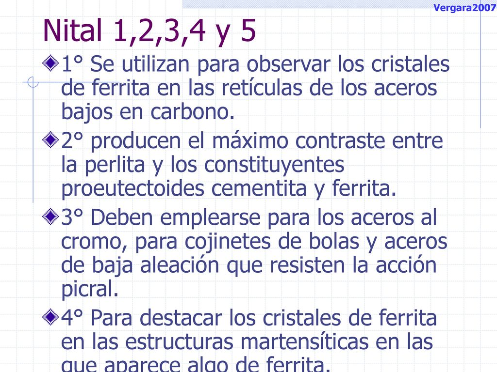 Vergara2007 Nital 1,2,3,4 y 5. 1° Se utilizan para observar los cristales de ferrita en las retículas de los aceros bajos en carbono.