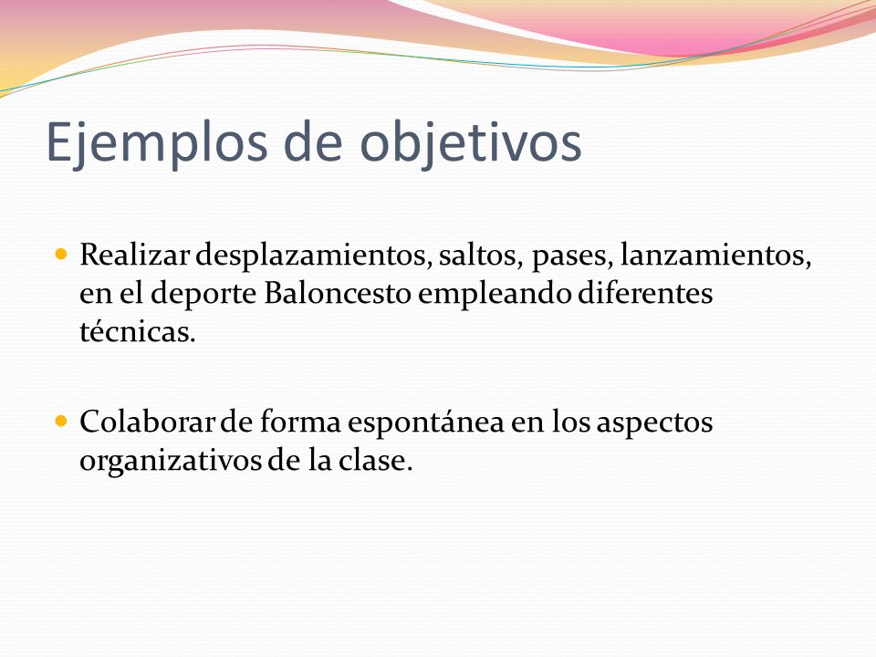 Ejemplos de objetivos Realizar desplazamientos, saltos, pases, lanzamientos, en el deporte Baloncesto empleando diferentes técnicas.