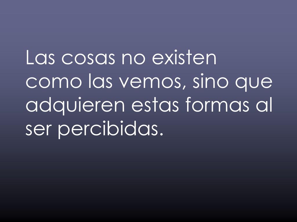 Las cosas no existen como las vemos, sino que adquieren estas formas al ser percibidas.