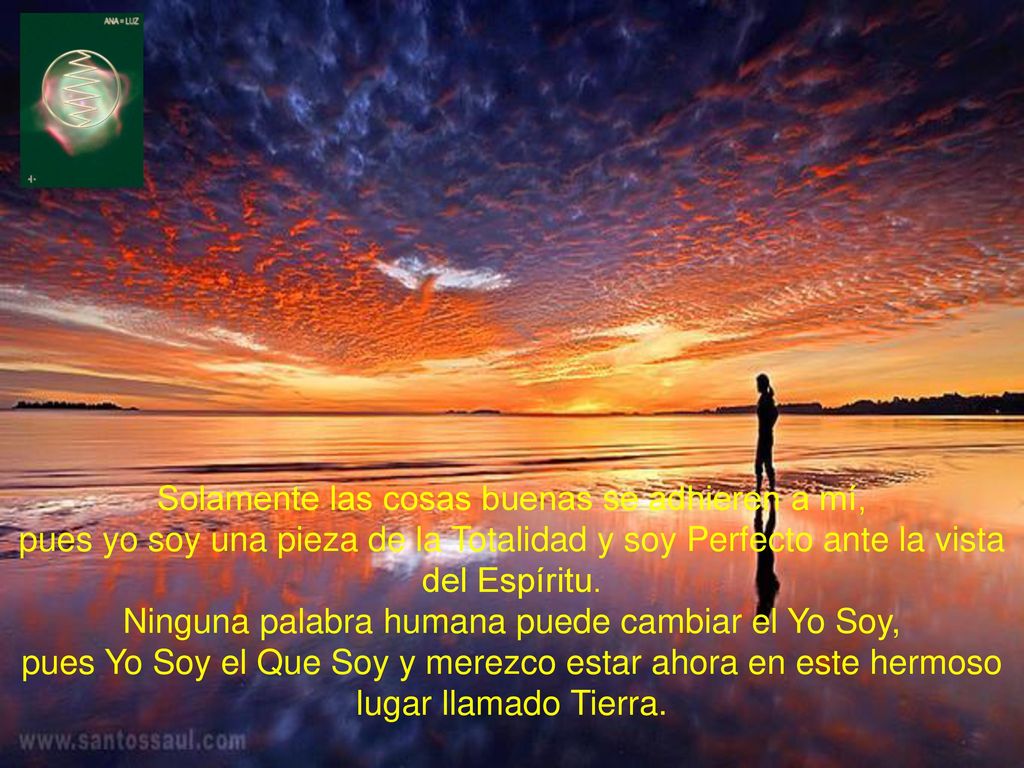 Solamente las cosas buenas se adhieren a mí, pues yo soy una pieza de la Totalidad y soy Perfecto ante la vista del Espíritu.