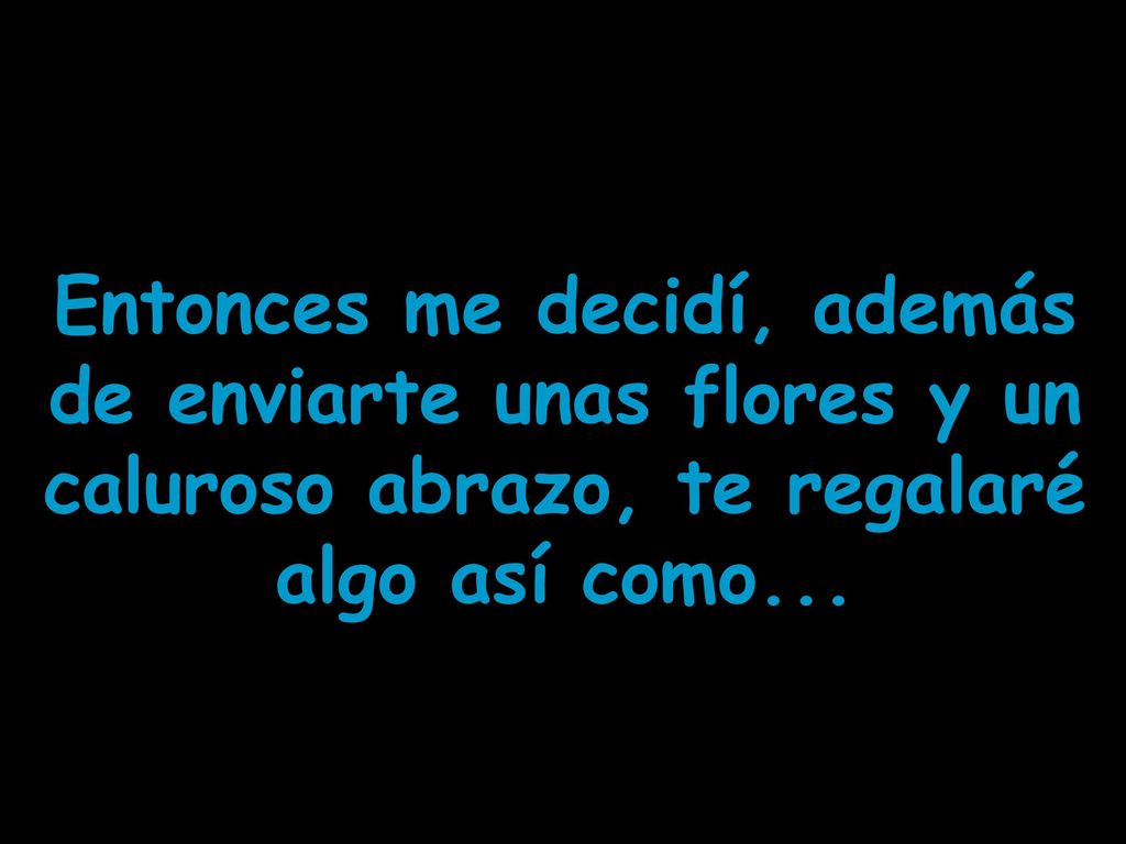 Entonces me decidí, además de enviarte unas flores y un caluroso abrazo, te regalaré