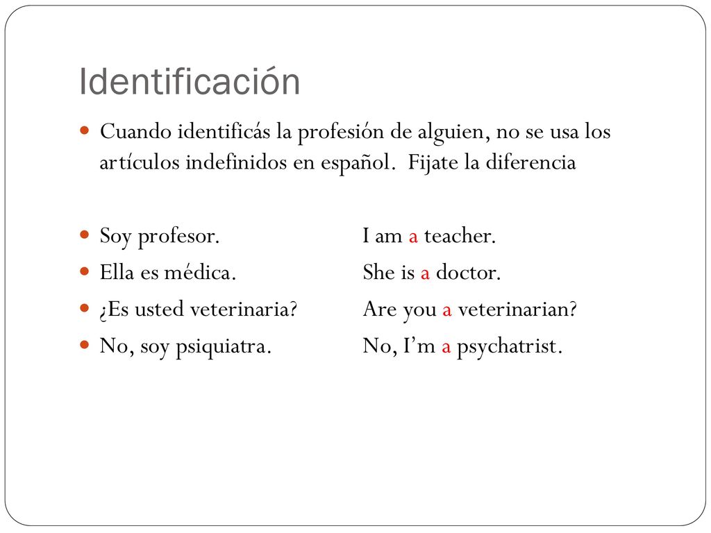 Identificación Cuando identificás la profesión de alguien, no se usa los artículos indefinidos en español. Fijate la diferencia.