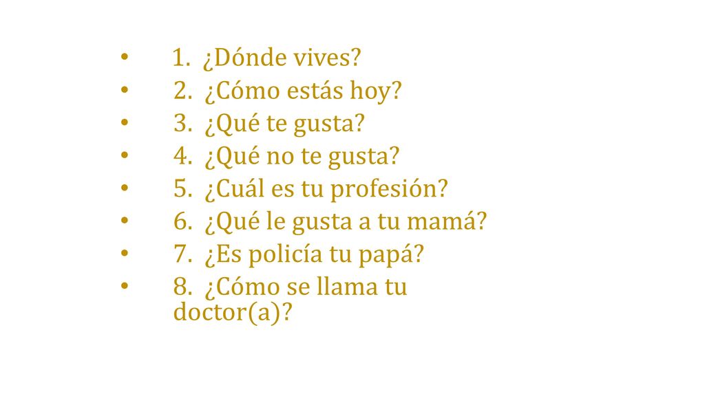 1. ¿Dónde vives 2. ¿Cómo estás hoy 3. ¿Qué te gusta 4. ¿Qué no te gusta 5. ¿Cuál es tu profesión