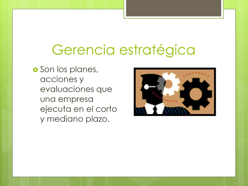 Gerencia estratégica Son los planes, acciones y evaluaciones que una empresa ejecuta en el corto y mediano plazo.