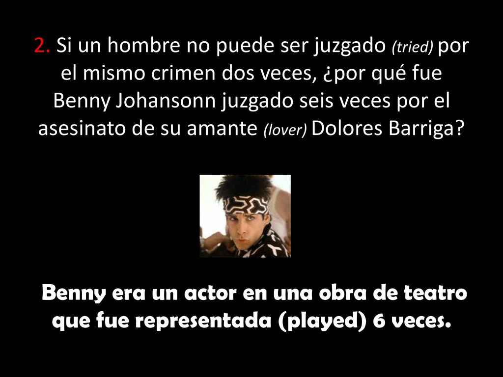 2. Si un hombre no puede ser juzgado (tried) por el mismo crimen dos veces, ¿por qué fue Benny Johansonn juzgado seis veces por el asesinato de su amante (lover) Dolores Barriga