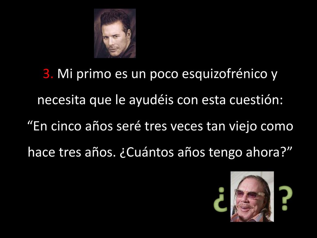 3. Mi primo es un poco esquizofrénico y necesita que le ayudéis con esta cuestión: En cinco años seré tres veces tan viejo como hace tres años. ¿Cuántos años tengo ahora