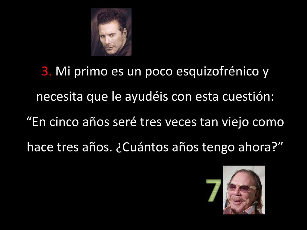 3. Mi primo es un poco esquizofrénico y necesita que le ayudéis con esta cuestión: En cinco años seré tres veces tan viejo como hace tres años. ¿Cuántos años tengo ahora