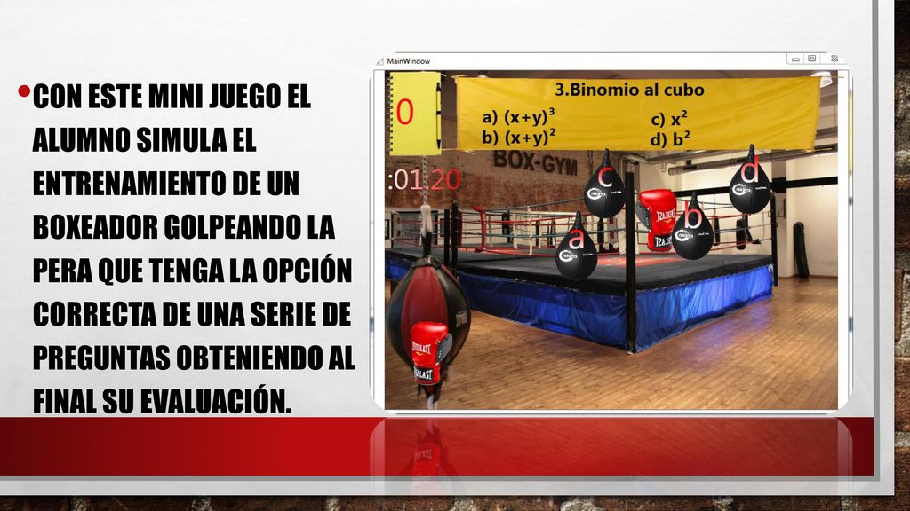 Con este mini juego el alumno simula el entrenamiento de un boxeador golpeando la pera que tenga la opción correcta de una serie de preguntas obteniendo al final su evaluación.
