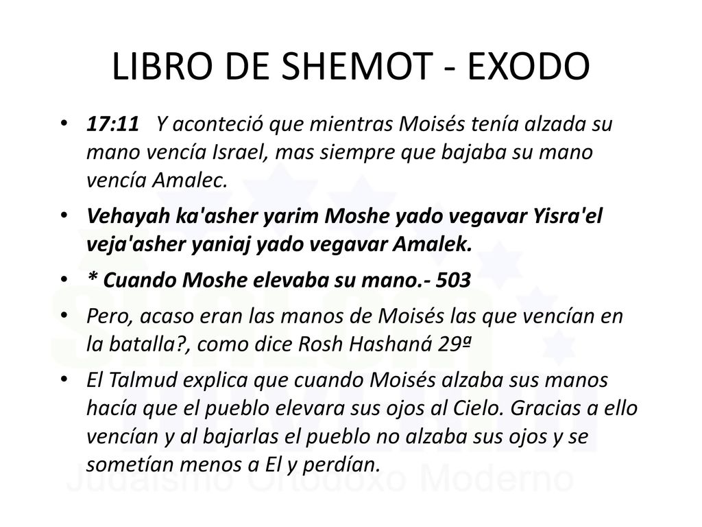 LIBRO DE SHEMOT - EXODO 17:11 Y aconteció que mientras Moisés tenía alzada su mano vencía Israel, mas siempre que bajaba su mano vencía Amalec.