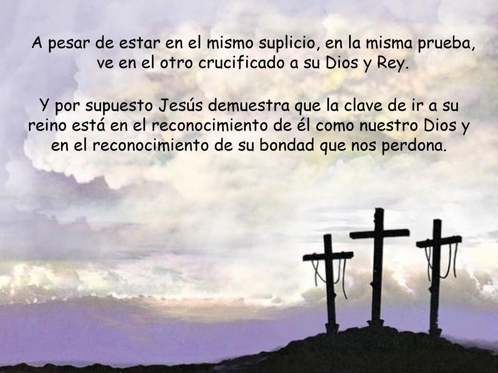 A pesar de estar en el mismo suplicio, en la misma prueba, ve en el otro crucificado a su Dios y Rey.