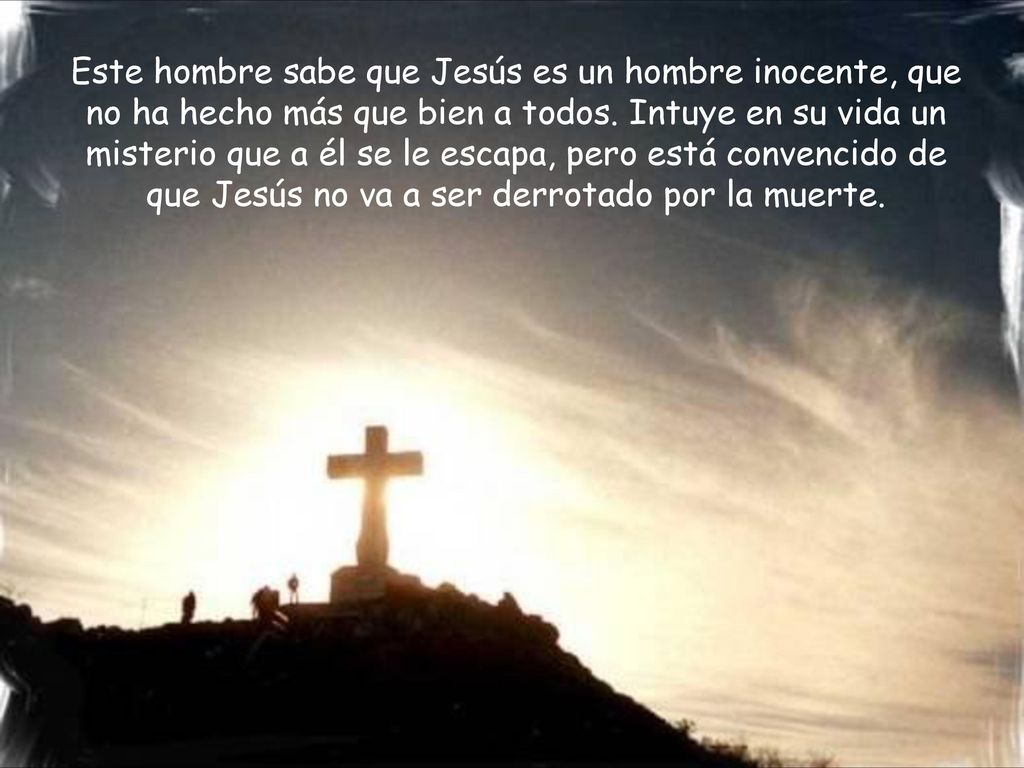 Este hombre sabe que Jesús es un hombre inocente, que no ha hecho más que bien a todos.