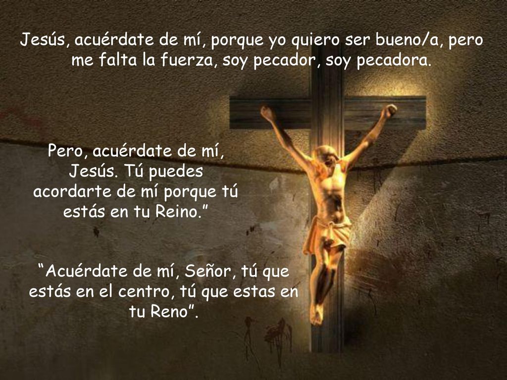 Jesús, acuérdate de mí, porque yo quiero ser bueno/a, pero me falta la fuerza, soy pecador, soy pecadora.
