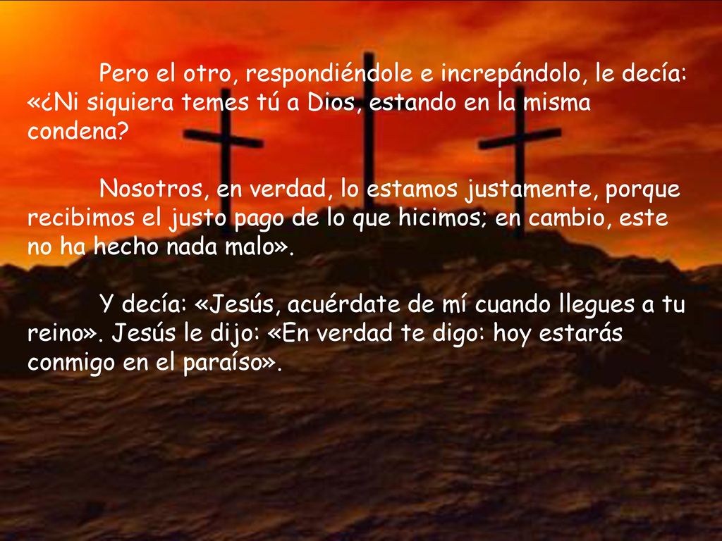 Pero el otro, respondiéndole e increpándolo, le decía: «¿Ni siquiera temes tú a Dios, estando en la misma condena