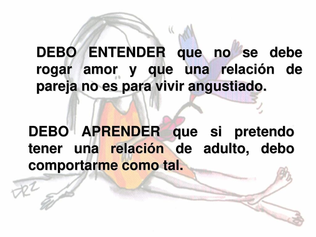 DEBO ENTENDER que no se debe rogar amor y que una relación de pareja no es para vivir angustiado.
