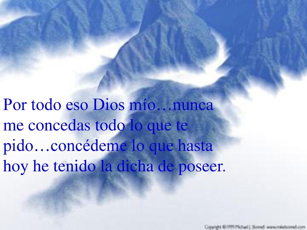 Por todo eso Dios mío…nunca me concedas todo lo que te pido…concédeme lo que hasta hoy he tenido la dicha de poseer.