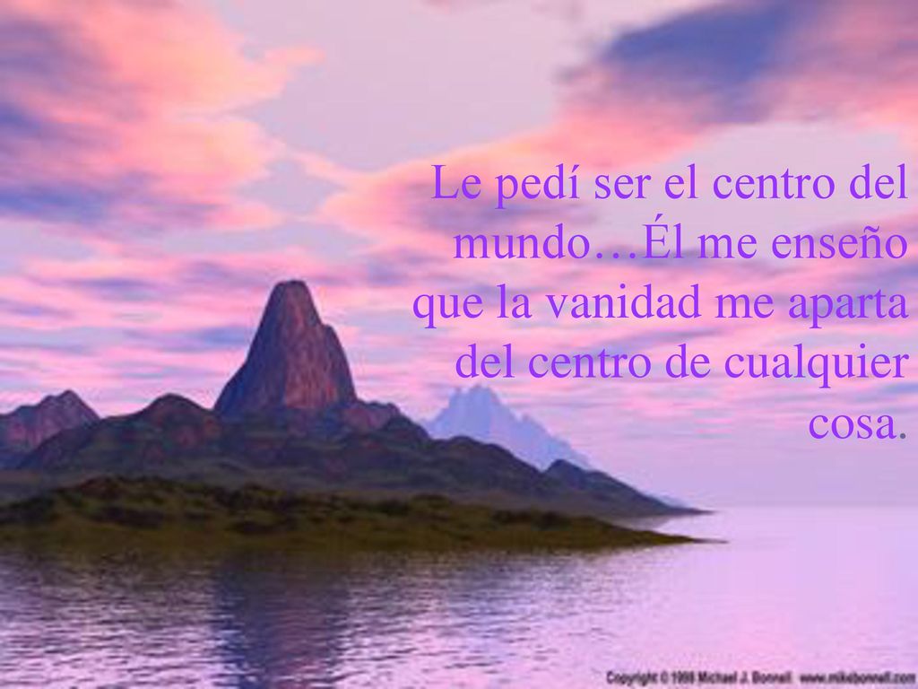 Le pedí ser el centro del mundo…Él me enseño que la vanidad me aparta del centro de cualquier cosa.